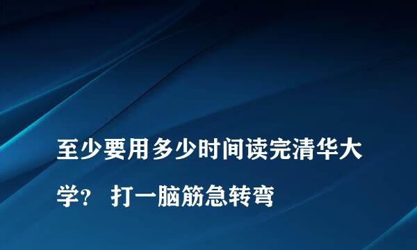 
至少要用多少时间读完清华大学？ 打一脑筋急转弯
