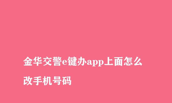 
金华交警e键办app上面怎么改手机号码
