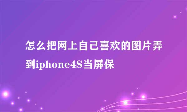 怎么把网上自己喜欢的图片弄到iphone4S当屏保