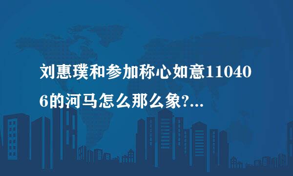 刘惠璞和参加称心如意110406的河马怎么那么象? 是同一个人吗?