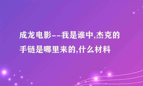 成龙电影--我是谁中,杰克的手链是哪里来的,什么材料