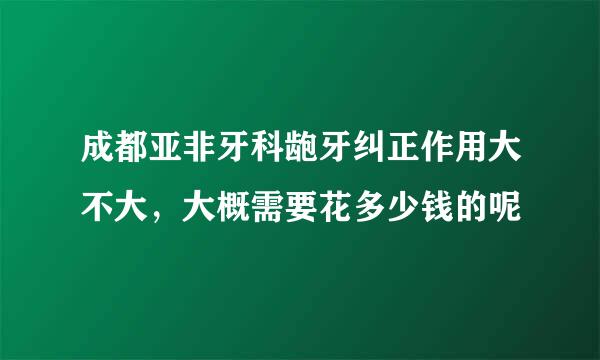 成都亚非牙科龅牙纠正作用大不大，大概需要花多少钱的呢