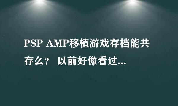 PSP AMP移植游戏存档能共存么？ 以前好像看过一个移植游戏说AMP之类移植游戏的存档不能共存有知道的回答下