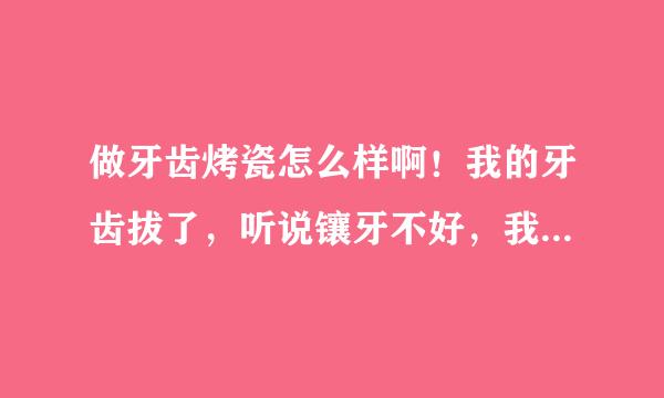 做牙齿烤瓷怎么样啊！我的牙齿拔了，听说镶牙不好，我想去做牙齿烤瓷，这个西安那里做得好啊！