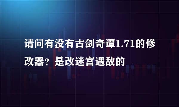 请问有没有古剑奇谭1.71的修改器？是改迷宫遇敌的