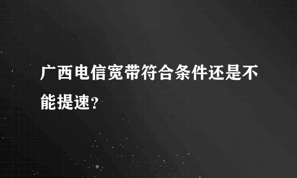 广西电信宽带符合条件还是不能提速？