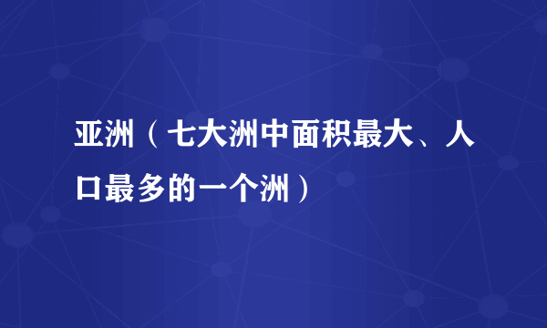 亚洲（七大洲中面积最大、人口最多的一个洲）