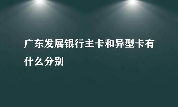 广东发展银行主卡和异型卡有什么分别