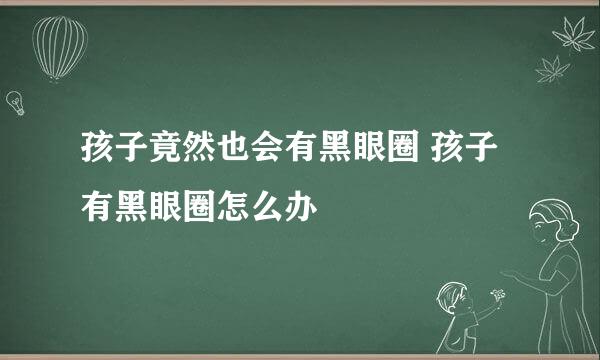 孩子竟然也会有黑眼圈 孩子有黑眼圈怎么办