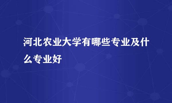 河北农业大学有哪些专业及什么专业好