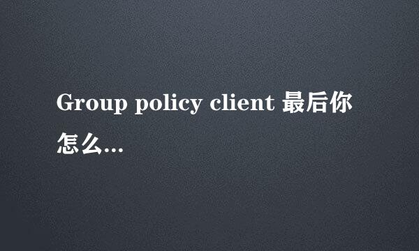 Group policy client 最后你怎么解决的 我也遇到同样问题了