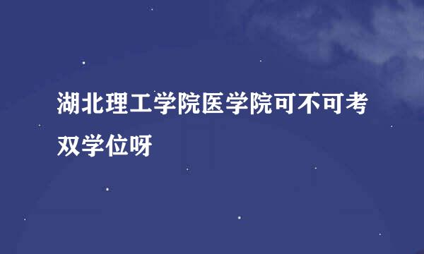 湖北理工学院医学院可不可考双学位呀