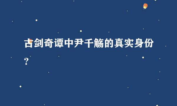 古剑奇谭中尹千觞的真实身份？