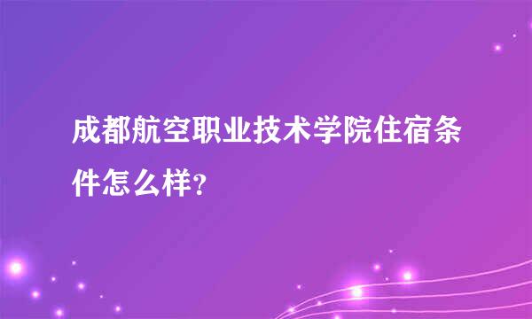 成都航空职业技术学院住宿条件怎么样？