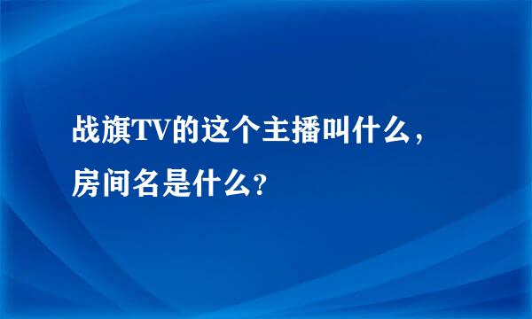 战旗TV的这个主播叫什么，房间名是什么？