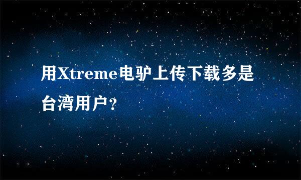 用Xtreme电驴上传下载多是台湾用户？