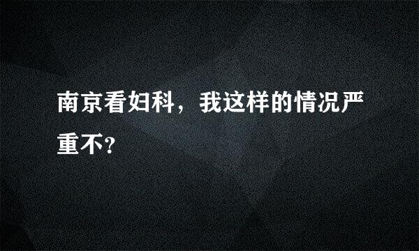 南京看妇科，我这样的情况严重不？