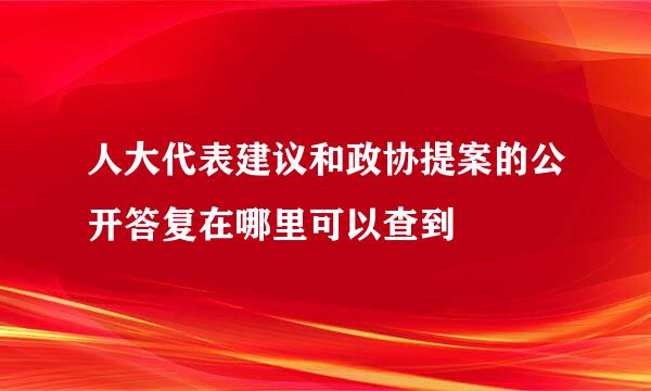 人大代表建议和政协提案的公开答复在哪里可以查到