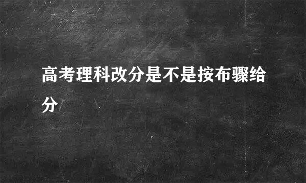 高考理科改分是不是按布骤给分