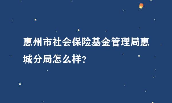 惠州市社会保险基金管理局惠城分局怎么样？