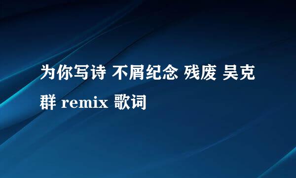 为你写诗 不屑纪念 残废 吴克群 remix 歌词