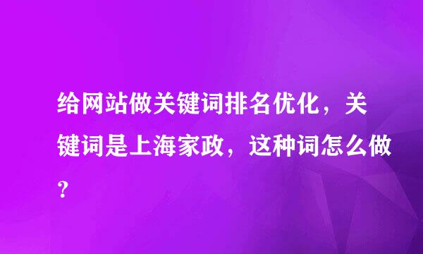 给网站做关键词排名优化，关键词是上海家政，这种词怎么做？