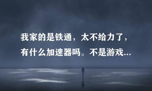 我家的是铁通，太不给力了，有什么加速器吗。不是游戏加速加速器？？？