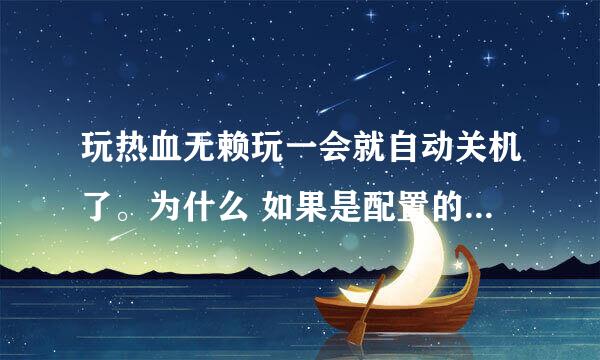 玩热血无赖玩一会就自动关机了。为什么 如果是配置的原因。我该换哪些