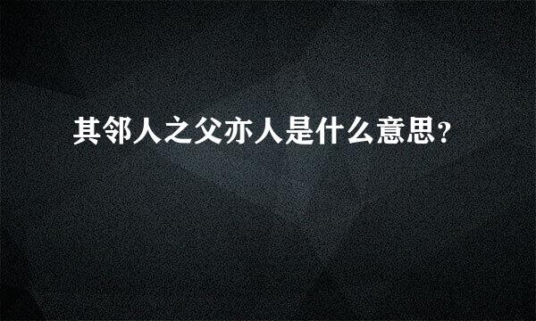 其邻人之父亦人是什么意思？