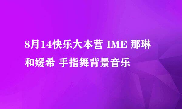 8月14快乐大本营 IME 那琳和媛希 手指舞背景音乐