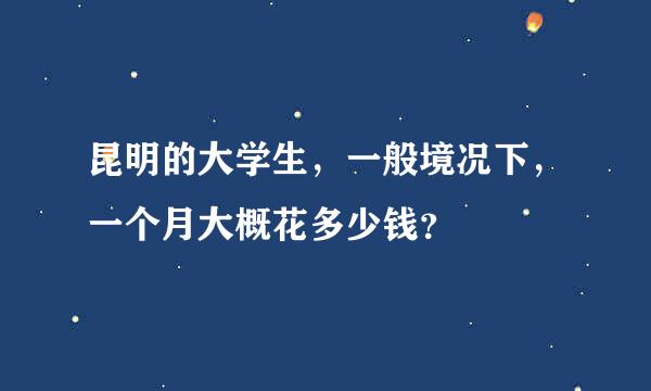 昆明的大学生，一般境况下，一个月大概花多少钱？