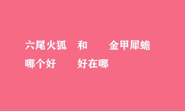 六尾火狐　和　　金甲犀蟾　哪个好　　好在哪