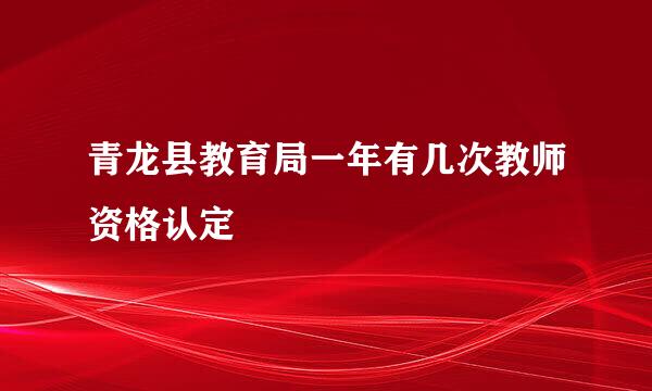 青龙县教育局一年有几次教师资格认定