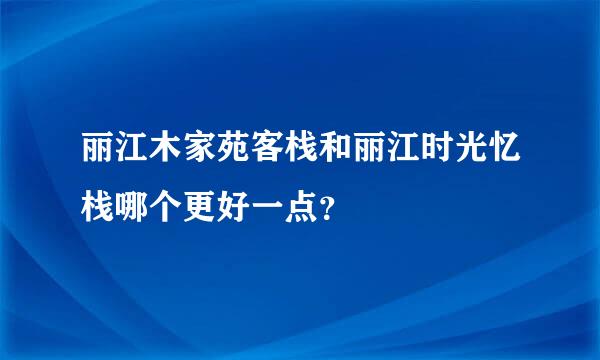 丽江木家苑客栈和丽江时光忆栈哪个更好一点？