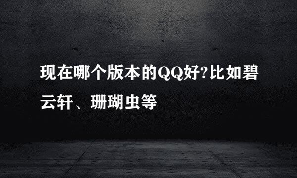 现在哪个版本的QQ好?比如碧云轩、珊瑚虫等