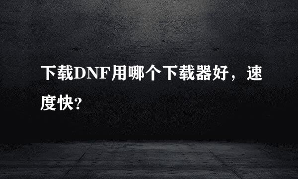 下载DNF用哪个下载器好，速度快？