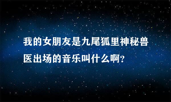 我的女朋友是九尾狐里神秘兽医出场的音乐叫什么啊？