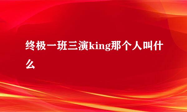 终极一班三演king那个人叫什么