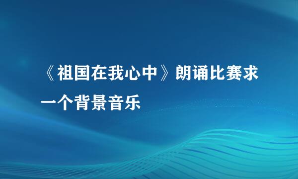 《祖国在我心中》朗诵比赛求一个背景音乐