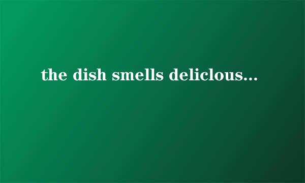 the dish smells deliclous是什么意思？