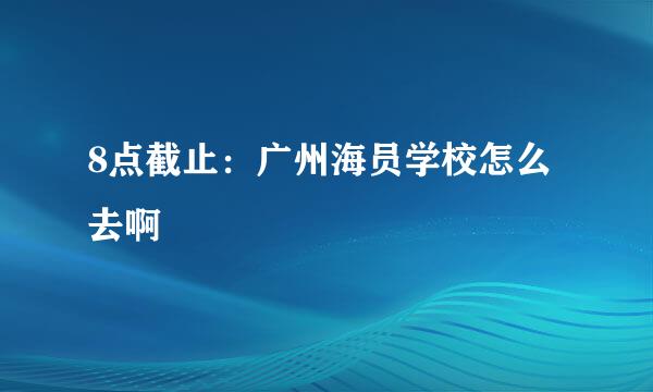 8点截止：广州海员学校怎么去啊