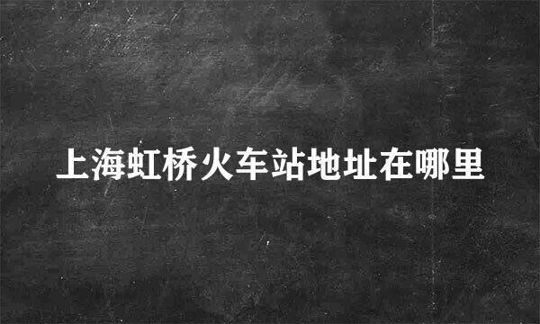 上海虹桥火车站地址在哪里