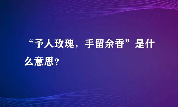 “予人玫瑰，手留余香”是什么意思？