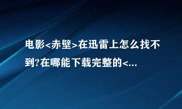 电影<赤壁>在迅雷上怎么找不到?在哪能下载完整的<赤壁>啊???