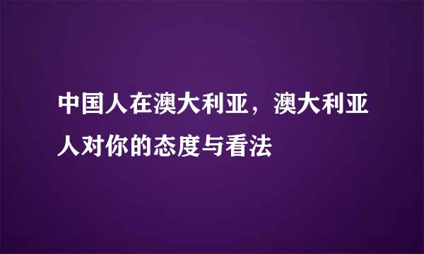 中国人在澳大利亚，澳大利亚人对你的态度与看法