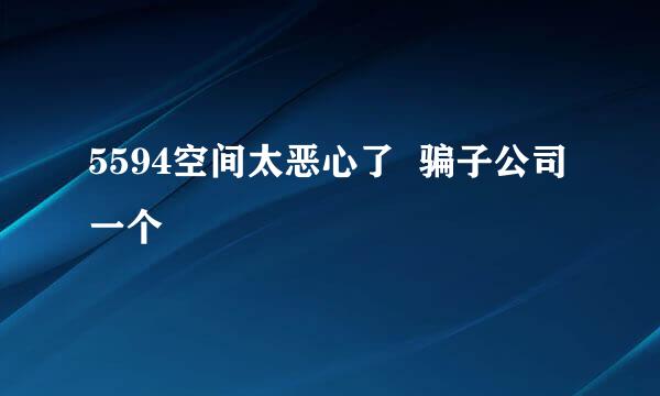 5594空间太恶心了  骗子公司一个