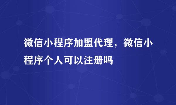 微信小程序加盟代理，微信小程序个人可以注册吗