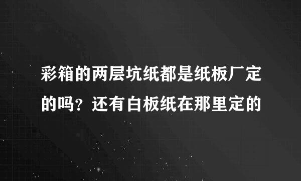 彩箱的两层坑纸都是纸板厂定的吗？还有白板纸在那里定的