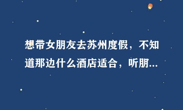 想带女朋友去苏州度假，不知道那边什么酒店适合，听朋友说凯宾斯基不错，求答案？