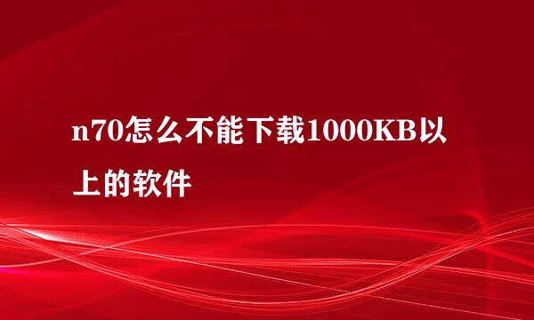 n70怎么不能下载1000KB以上的软件